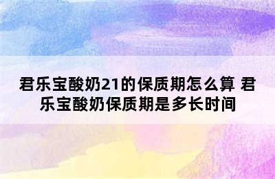 君乐宝酸奶21的保质期怎么算 君乐宝酸奶保质期是多长时间